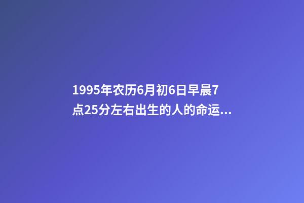 1995年农历6月初6日早晨7点25分左右出生的人的命运 阴历六月出生运势,95年阴历六月的运势-第1张-观点-玄机派